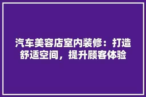 汽车美容店室内装修：打造舒适空间，提升顾客体验