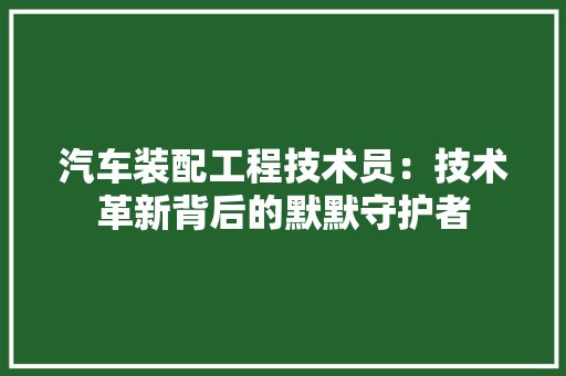 汽车装配工程技术员：技术革新背后的默默守护者 室内设计