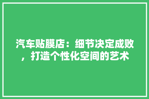汽车贴膜店：细节决定成败，打造个性化空间的艺术 室内设计