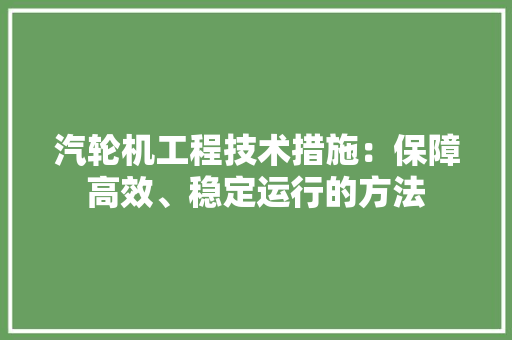 汽轮机工程技术措施：保障高效、稳定运行的方法