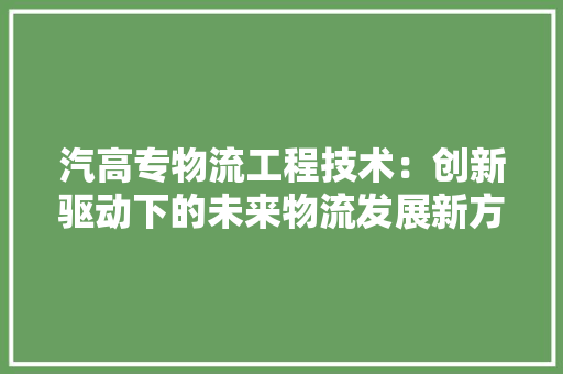 汽高专物流工程技术：创新驱动下的未来物流发展新方向 室内设计