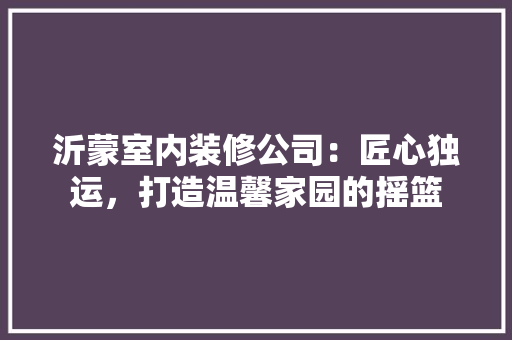 沂蒙室内装修公司：匠心独运，打造温馨家园的摇篮 室内设计