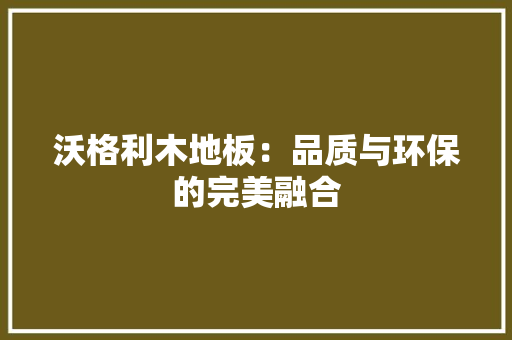 沃格利木地板：品质与环保的完美融合 室内设计