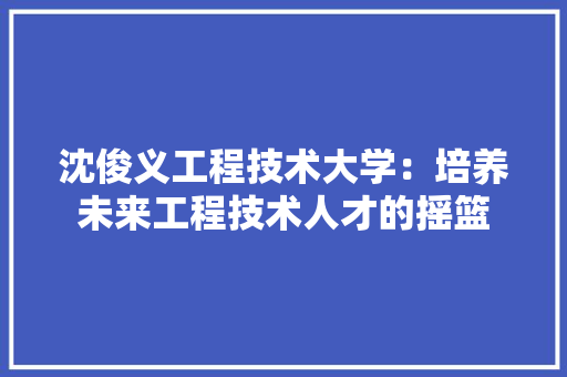 沈俊义工程技术大学：培养未来工程技术人才的摇篮 室内设计