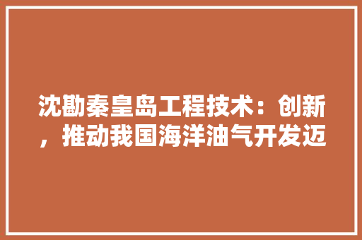 沈勘秦皇岛工程技术：创新，推动我国海洋油气开发迈向新高度 室内设计