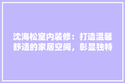 沈海松室内装修：打造温馨舒适的家居空间，彰显独特品味 室内设计