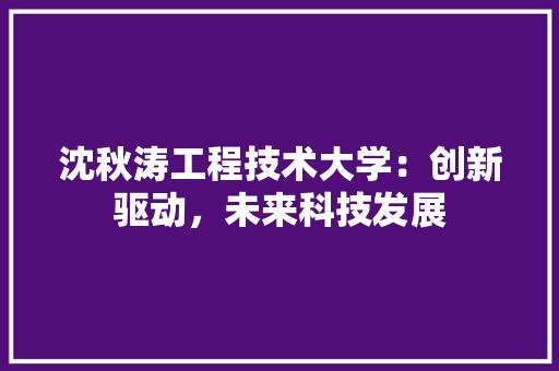 沈秋涛工程技术大学：创新驱动，未来科技发展