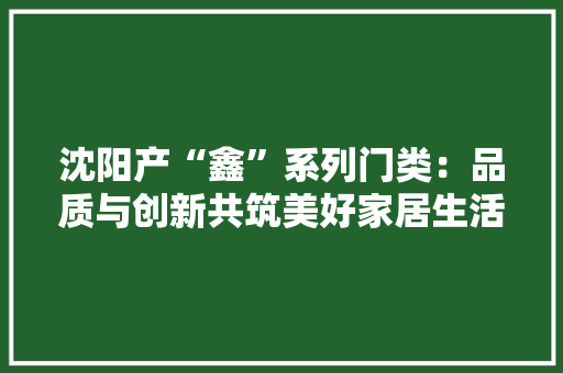 沈阳产“鑫”系列门类：品质与创新共筑美好家居生活 室内设计