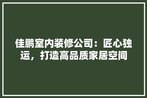 佳鹏室内装修公司：匠心独运，打造高品质家居空间 家居装修