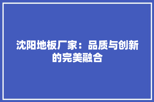 沈阳地板厂家：品质与创新的完美融合 室内设计