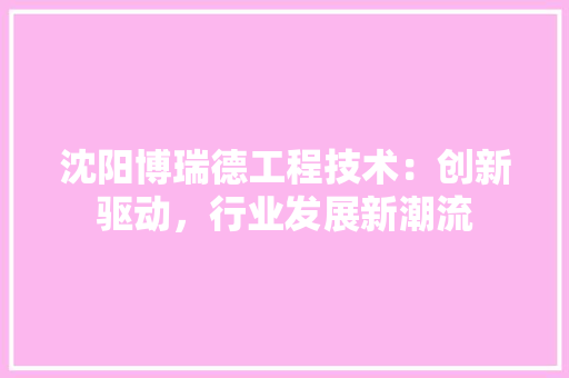 沈阳博瑞德工程技术：创新驱动，行业发展新潮流 室内设计