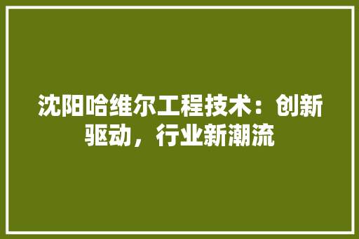 沈阳哈维尔工程技术：创新驱动，行业新潮流 室内设计