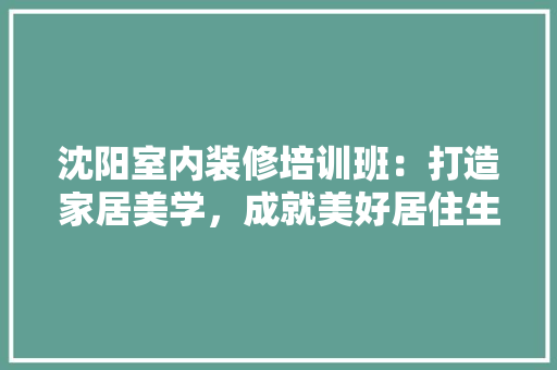 沈阳室内装修培训班：打造家居美学，成就美好居住生活 室内设计