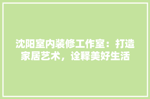 沈阳室内装修工作室：打造家居艺术，诠释美好生活