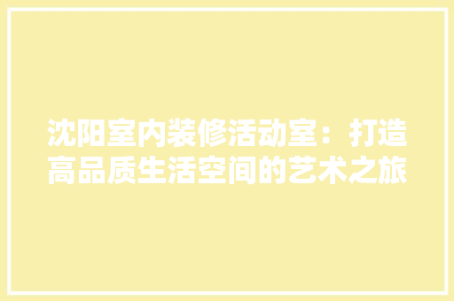 沈阳室内装修活动室：打造高品质生活空间的艺术之旅 室内设计