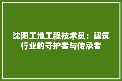 沈阳工地工程技术员：建筑行业的守护者与传承者 室内设计