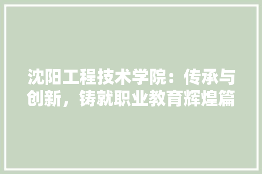 沈阳工程技术学院：传承与创新，铸就职业教育辉煌篇章 室内设计