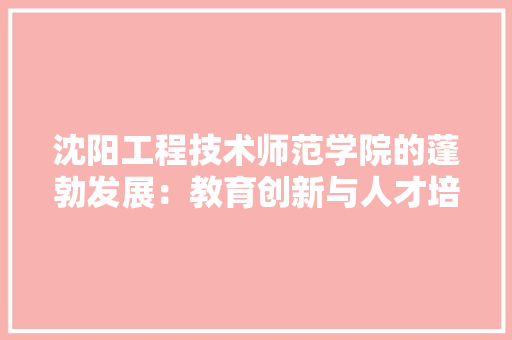 沈阳工程技术师范学院的蓬勃发展：教育创新与人才培养的典范 室内设计