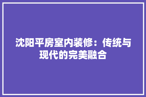 沈阳平房室内装修：传统与现代的完美融合 室内设计