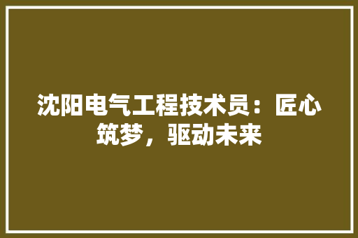 沈阳电气工程技术员：匠心筑梦，驱动未来 室内设计