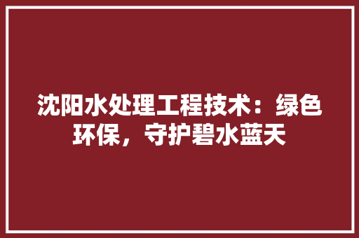 沈阳水处理工程技术：绿色环保，守护碧水蓝天 室内设计
