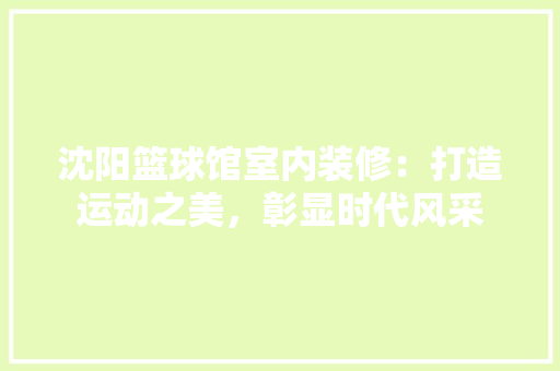 沈阳篮球馆室内装修：打造运动之美，彰显时代风采