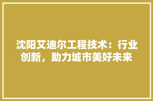 沈阳艾迪尔工程技术：行业创新，助力城市美好未来 室内设计