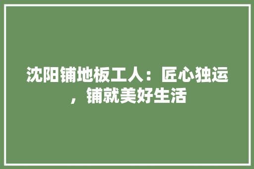 沈阳铺地板工人：匠心独运，铺就美好生活 室内设计