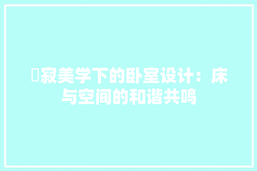 侘寂美学下的卧室设计：床与空间的和谐共鸣 家居装修