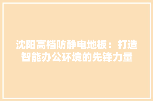 沈阳高档防静电地板：打造智能办公环境的先锋力量 室内设计