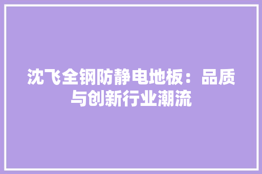 沈飞全钢防静电地板：品质与创新行业潮流 室内设计