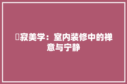 侘寂美学：室内装修中的禅意与宁静 家居装修