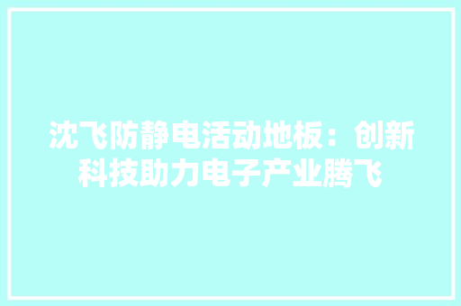 沈飞防静电活动地板：创新科技助力电子产业腾飞 室内设计