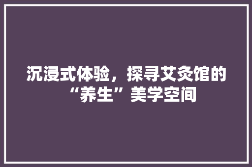 沉浸式体验，探寻艾灸馆的“养生”美学空间 室内设计