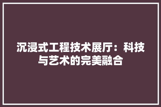 沉浸式工程技术展厅：科技与艺术的完美融合