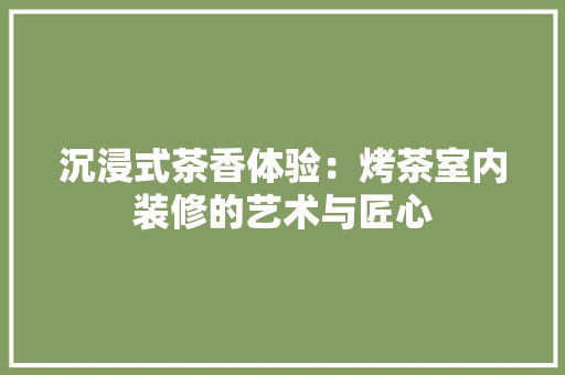 沉浸式茶香体验：烤茶室内装修的艺术与匠心
