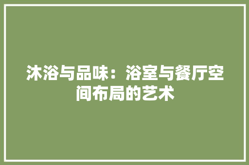 沐浴与品味：浴室与餐厅空间布局的艺术 室内设计