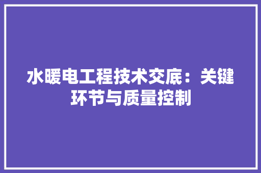 水暖电工程技术交底：关键环节与质量控制 室内设计