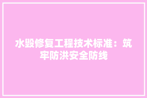水毁修复工程技术标准：筑牢防洪安全防线