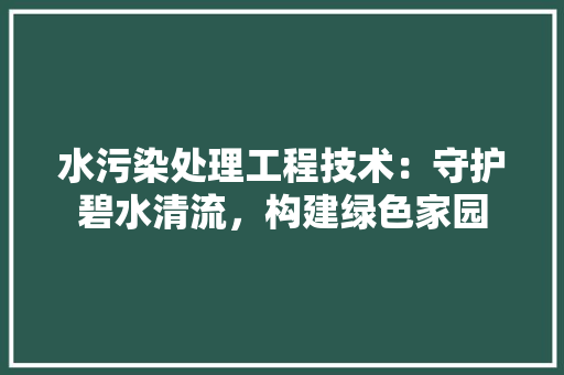 水污染处理工程技术：守护碧水清流，构建绿色家园 室内设计
