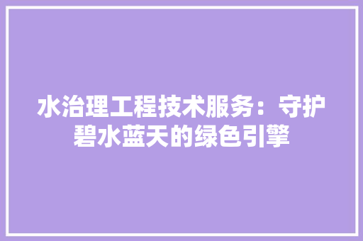 水治理工程技术服务：守护碧水蓝天的绿色引擎 室内设计