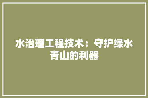 水治理工程技术：守护绿水青山的利器 室内设计