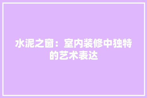 水泥之窗：室内装修中独特的艺术表达 室内设计