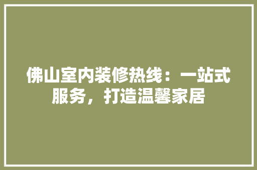 佛山室内装修热线：一站式服务，打造温馨家居 家居装修