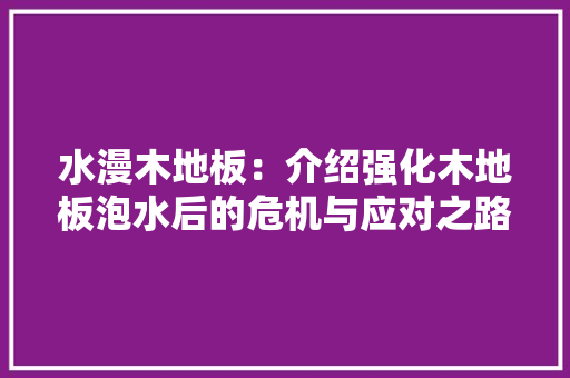 水漫木地板：介绍强化木地板泡水后的危机与应对之路 室内设计