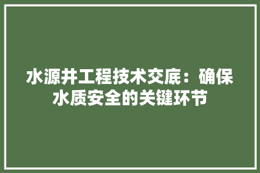 水源井工程技术交底：确保水质安全的关键环节 室内设计