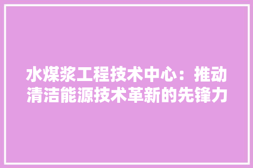 水煤浆工程技术中心：推动清洁能源技术革新的先锋力量 室内设计