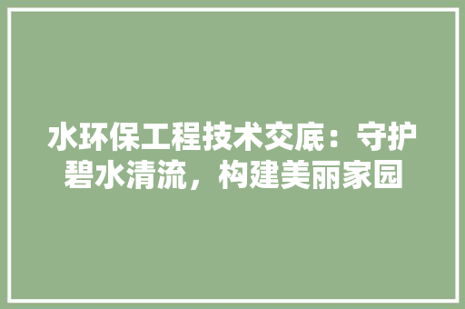 水环保工程技术交底：守护碧水清流，构建美丽家园 室内设计