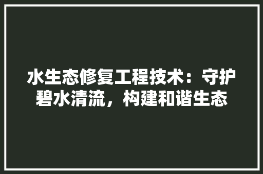 水生态修复工程技术：守护碧水清流，构建和谐生态 室内设计