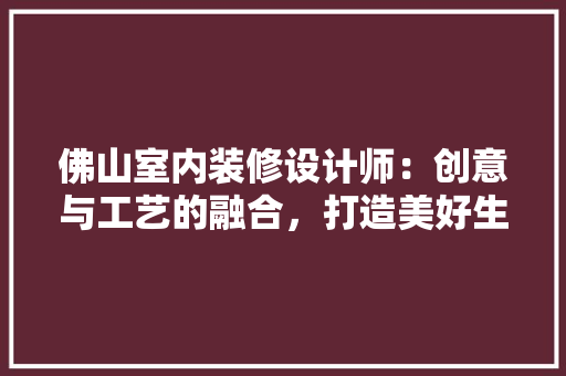 佛山室内装修设计师：创意与工艺的融合，打造美好生活空间 家居装修